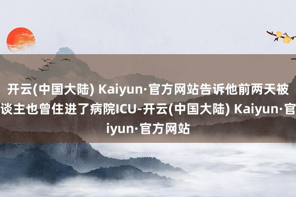 开云(中国大陆) Kaiyun·官方网站告诉他前两天被撞的东谈主也曾住进了病院ICU-开云(中国大陆) Kaiyun·官方网站