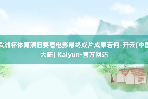 欧洲杯体育照旧要看电影最终成片成果若何-开云(中国大陆) Kaiyun·官方网站