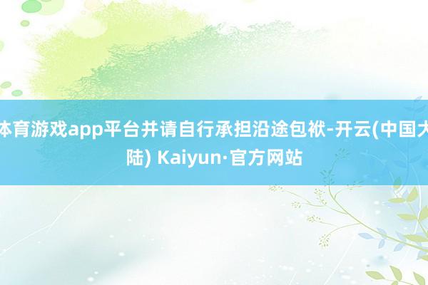 体育游戏app平台并请自行承担沿途包袱-开云(中国大陆) Kaiyun·官方网站