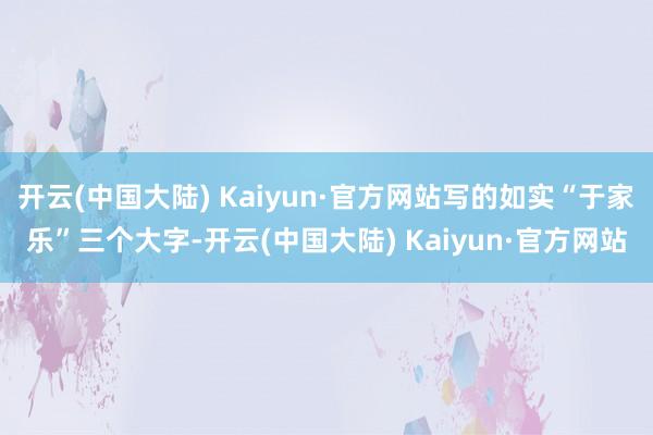 开云(中国大陆) Kaiyun·官方网站写的如实“于家乐”三个大字-开云(中国大陆) Kaiyun·官方网站