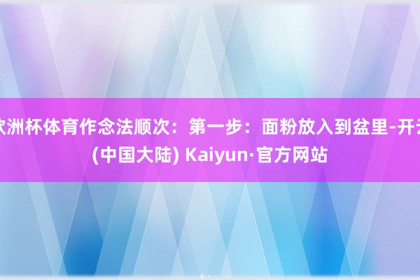 欧洲杯体育作念法顺次：第一步：面粉放入到盆里-开云(中国大陆) Kaiyun·官方网站