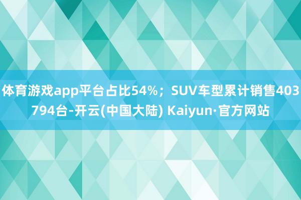 体育游戏app平台占比54%；SUV车型累计销售403794台-开云(中国大陆) Kaiyun·官方网站