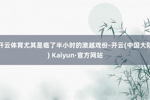 开云体育尤其是临了半小时的激越戏份-开云(中国大陆) Kaiyun·官方网站