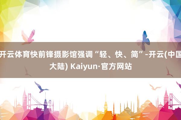 开云体育快前锋摄影馆强调“轻、快、简”-开云(中国大陆) Kaiyun·官方网站