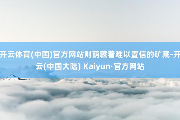 开云体育(中国)官方网站则荫藏着难以置信的矿藏-开云(中国大陆) Kaiyun·官方网站