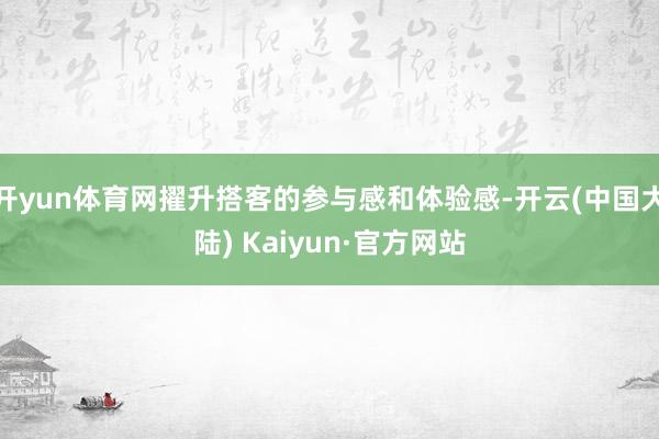 开yun体育网擢升搭客的参与感和体验感-开云(中国大陆) Kaiyun·官方网站