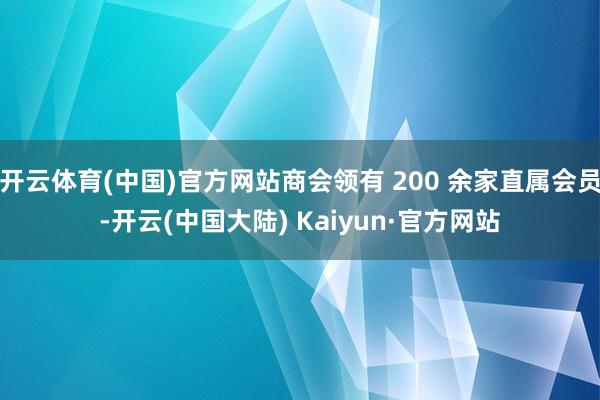 开云体育(中国)官方网站商会领有 200 余家直属会员-开云(中国大陆) Kaiyun·官方网站