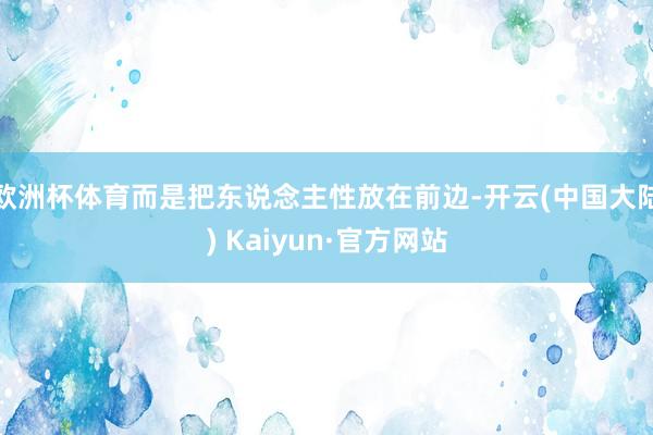 欧洲杯体育而是把东说念主性放在前边-开云(中国大陆) Kaiyun·官方网站