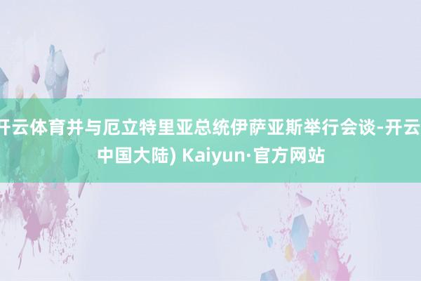 开云体育并与厄立特里亚总统伊萨亚斯举行会谈-开云(中国大陆) Kaiyun·官方网站