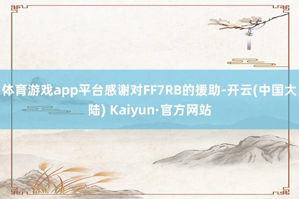 体育游戏app平台感谢对FF7RB的援助-开云(中国大陆) Kaiyun·官方网站