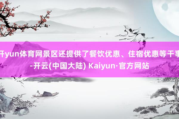 开yun体育网景区还提供了餐饮优惠、住宿优惠等干事-开云(中国大陆) Kaiyun·官方网站