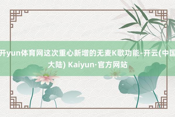 开yun体育网这次重心新增的无麦K歌功能-开云(中国大陆) Kaiyun·官方网站