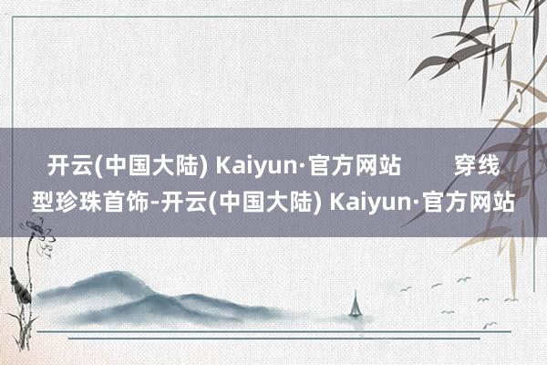 开云(中国大陆) Kaiyun·官方网站        穿线型珍珠首饰-开云(中国大陆) Kaiyun·官方网站