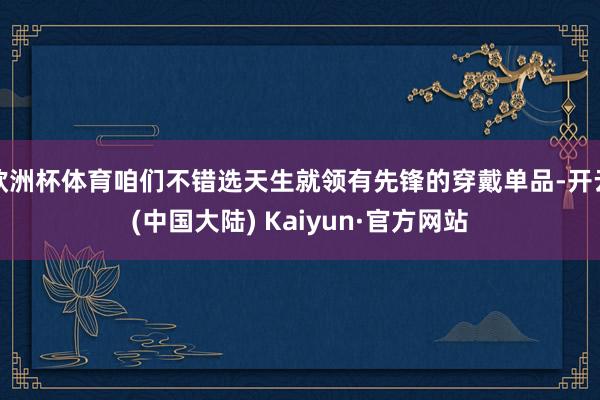 欧洲杯体育咱们不错选天生就领有先锋的穿戴单品-开云(中国大陆) Kaiyun·官方网站