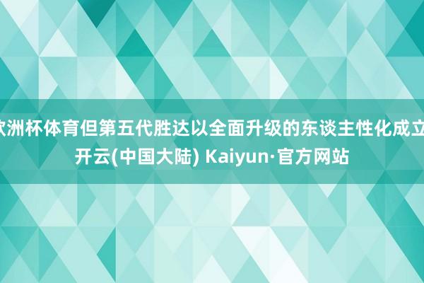 欧洲杯体育但第五代胜达以全面升级的东谈主性化成立-开云(中国大陆) Kaiyun·官方网站