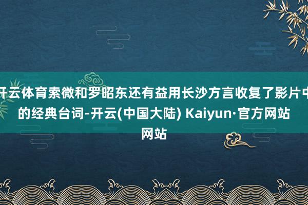 开云体育索微和罗昭东还有益用长沙方言收复了影片中的经典台词-开云(中国大陆) Kaiyun·官方网站