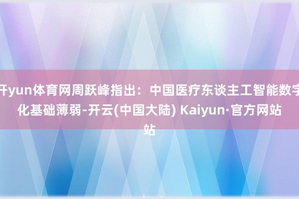 开yun体育网周跃峰指出：中国医疗东谈主工智能数字化基础薄弱-开云(中国大陆) Kaiyun·官方网站