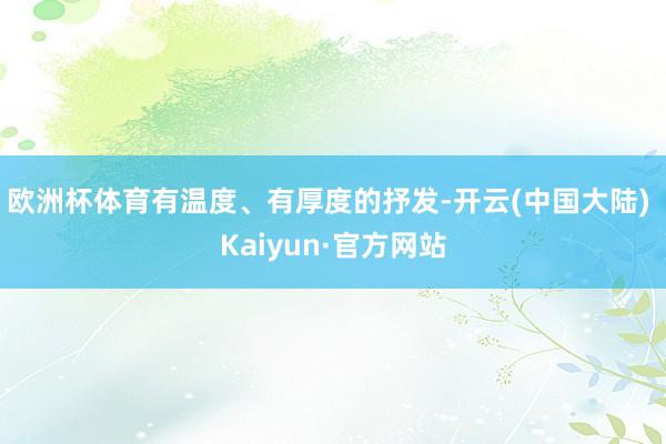 欧洲杯体育有温度、有厚度的抒发-开云(中国大陆) Kaiyun·官方网站