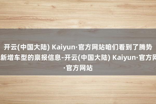 开云(中国大陆) Kaiyun·官方网站咱们看到了腾势N9新增车型的禀报信息-开云(中国大陆) Kaiyun·官方网站