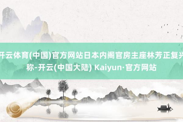 开云体育(中国)官方网站日本内阁官房主座林芳正复兴称-开云(中国大陆) Kaiyun·官方网站