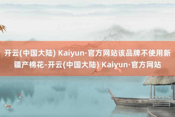 开云(中国大陆) Kaiyun·官方网站该品牌不使用新疆产棉花-开云(中国大陆) Kaiyun·官方网站