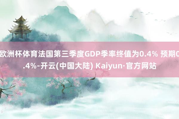 欧洲杯体育法国第三季度GDP季率终值为0.4% 预期0.4%-开云(中国大陆) Kaiyun·官方网站