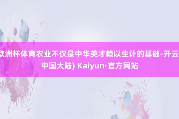 欧洲杯体育农业不仅是中华英才赖以生计的基础-开云(中国大陆) Kaiyun·官方网站