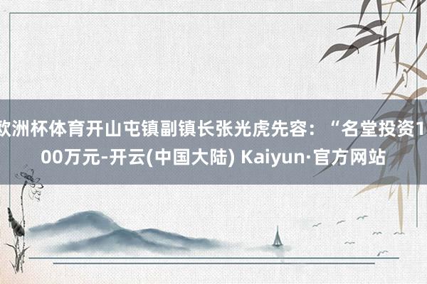 欧洲杯体育开山屯镇副镇长张光虎先容：“名堂投资1100万元-开云(中国大陆) Kaiyun·官方网站