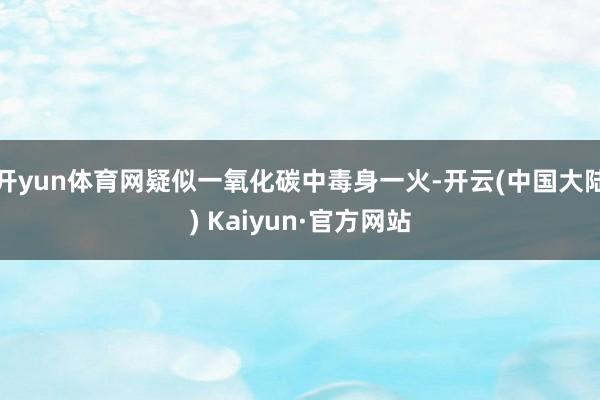 开yun体育网疑似一氧化碳中毒身一火-开云(中国大陆) Kaiyun·官方网站