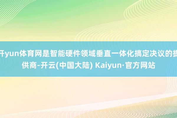 开yun体育网是智能硬件领域垂直一体化搞定决议的提供商-开云(中国大陆) Kaiyun·官方网站