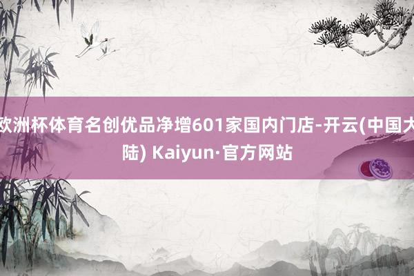 欧洲杯体育名创优品净增601家国内门店-开云(中国大陆) Kaiyun·官方网站