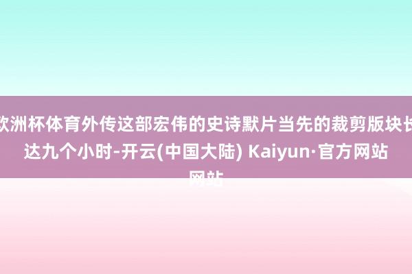 欧洲杯体育外传这部宏伟的史诗默片当先的裁剪版块长达九个小时-开云(中国大陆) Kaiyun·官方网站