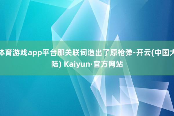 体育游戏app平台那关联词造出了原枪弹-开云(中国大陆) Kaiyun·官方网站