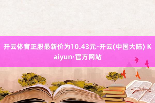 开云体育正股最新价为10.43元-开云(中国大陆) Kaiyun·官方网站