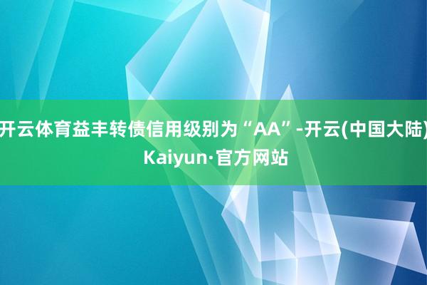 开云体育益丰转债信用级别为“AA”-开云(中国大陆) Kaiyun·官方网站