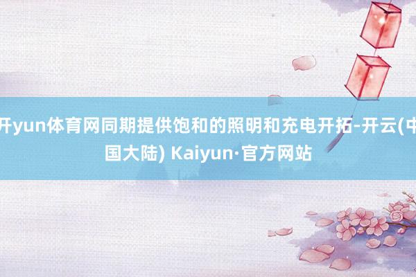 开yun体育网同期提供饱和的照明和充电开拓-开云(中国大陆) Kaiyun·官方网站