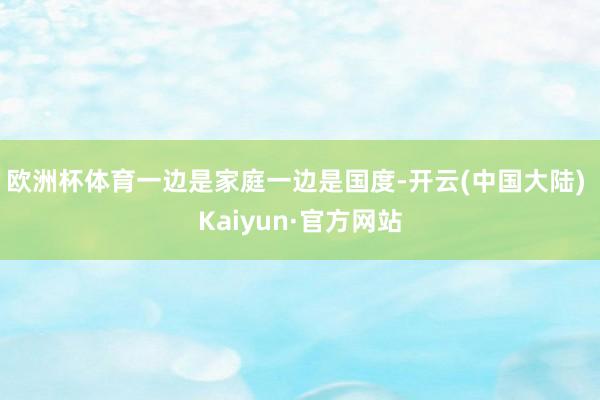 欧洲杯体育一边是家庭一边是国度-开云(中国大陆) Kaiyun·官方网站