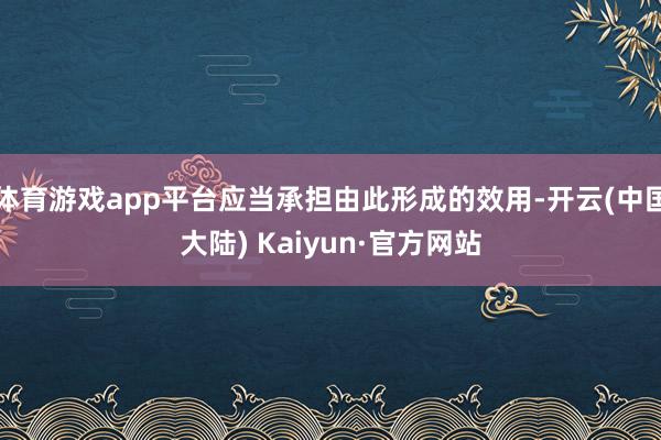 体育游戏app平台应当承担由此形成的效用-开云(中国大陆) Kaiyun·官方网站