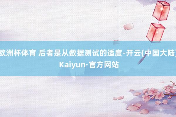 欧洲杯体育 后者是从数据测试的适度-开云(中国大陆) Kaiyun·官方网站