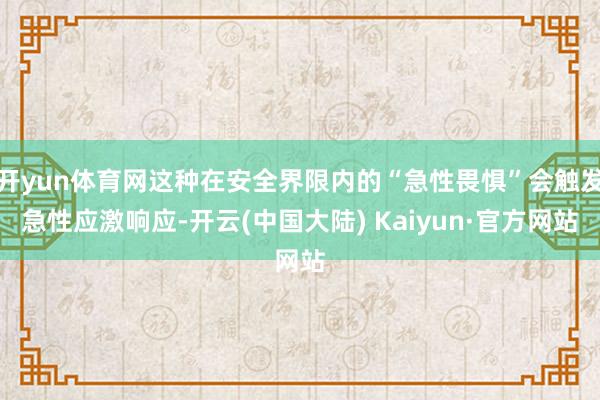 开yun体育网这种在安全界限内的“急性畏惧”会触发急性应激响应-开云(中国大陆) Kaiyun·官方网站