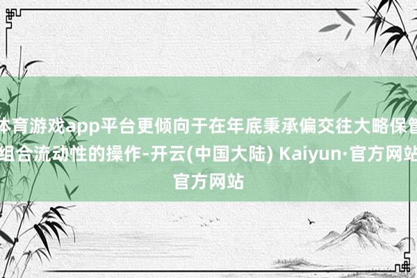 体育游戏app平台更倾向于在年底秉承偏交往大略保管组合流动性的操作-开云(中国大陆) Kaiyun·官方网站