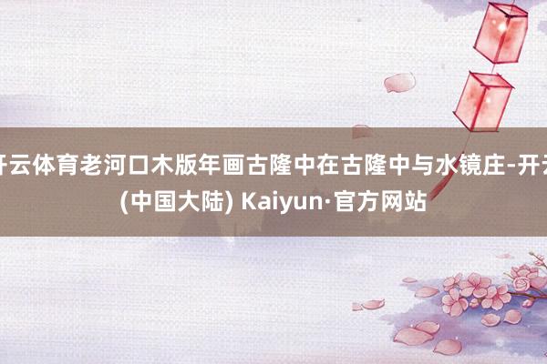 开云体育老河口木版年画古隆中在古隆中与水镜庄-开云(中国大陆) Kaiyun·官方网站