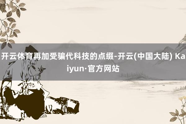 开云体育再加受骗代科技的点缀-开云(中国大陆) Kaiyun·官方网站