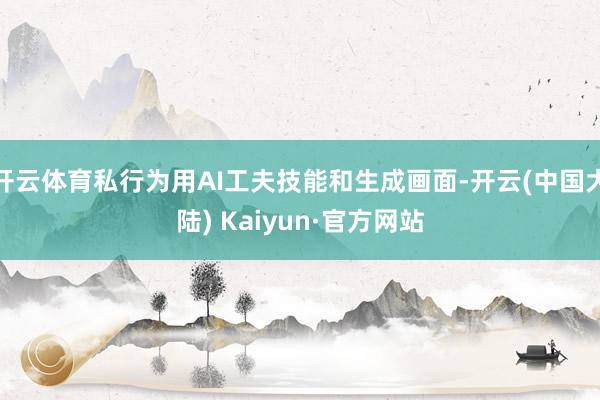 开云体育私行为用AI工夫技能和生成画面-开云(中国大陆) Kaiyun·官方网站