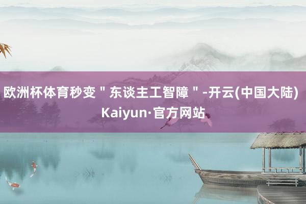 欧洲杯体育秒变＂东谈主工智障＂-开云(中国大陆) Kaiyun·官方网站