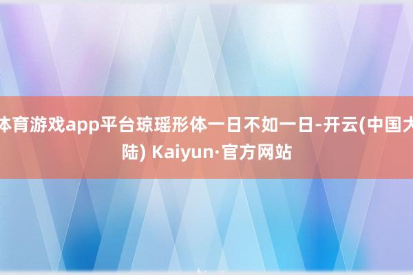 体育游戏app平台琼瑶形体一日不如一日-开云(中国大陆) Kaiyun·官方网站