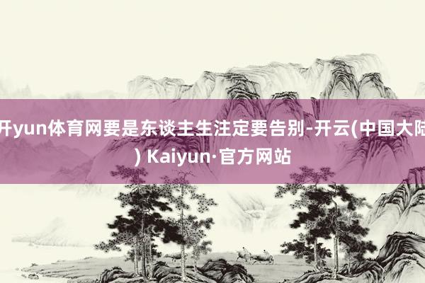 开yun体育网要是东谈主生注定要告别-开云(中国大陆) Kaiyun·官方网站