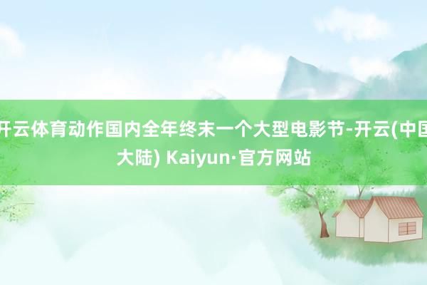 开云体育动作国内全年终末一个大型电影节-开云(中国大陆) Kaiyun·官方网站