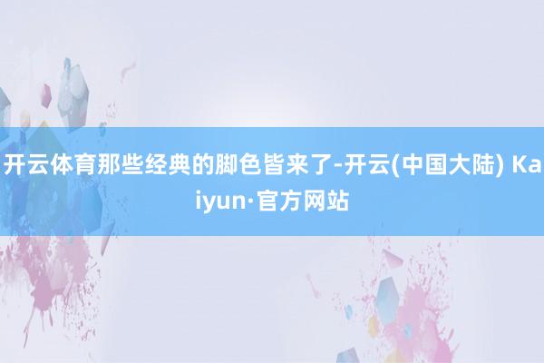 开云体育那些经典的脚色皆来了-开云(中国大陆) Kaiyun·官方网站