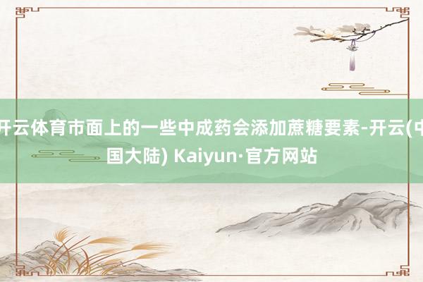 开云体育市面上的一些中成药会添加蔗糖要素-开云(中国大陆) Kaiyun·官方网站